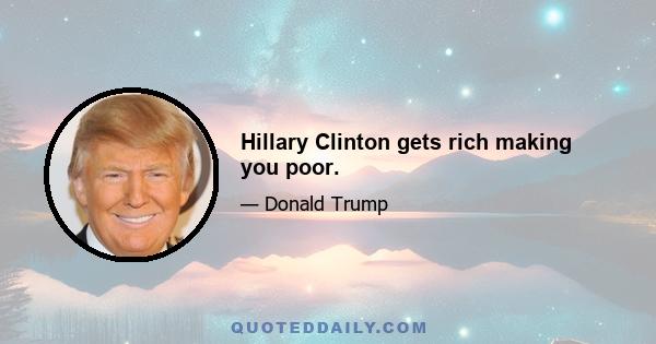 Hillary Clinton gets rich making you poor.