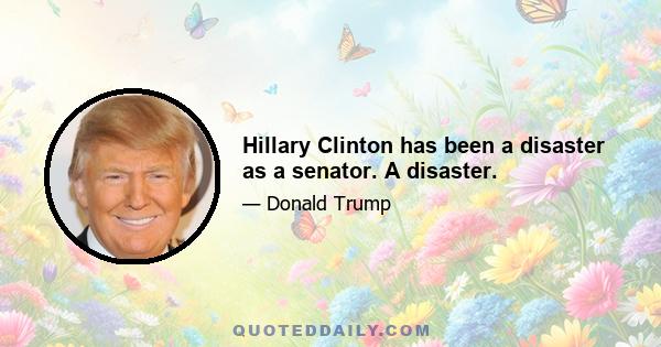 Hillary Clinton has been a disaster as a senator. A disaster.