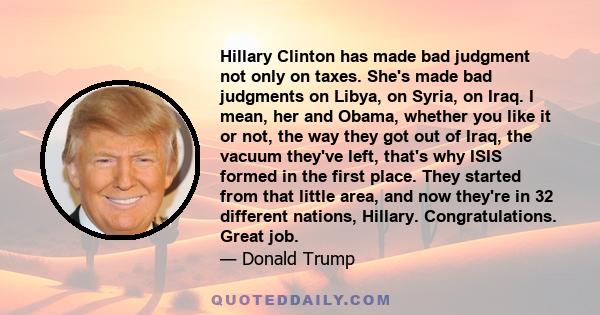 Hillary Clinton has made bad judgment not only on taxes. She's made bad judgments on Libya, on Syria, on Iraq. I mean, her and Obama, whether you like it or not, the way they got out of Iraq, the vacuum they've left,