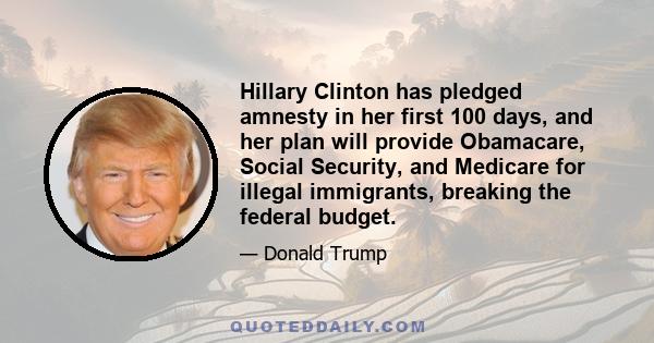 Hillary Clinton has pledged amnesty in her first 100 days, and her plan will provide Obamacare, Social Security, and Medicare for illegal immigrants, breaking the federal budget.