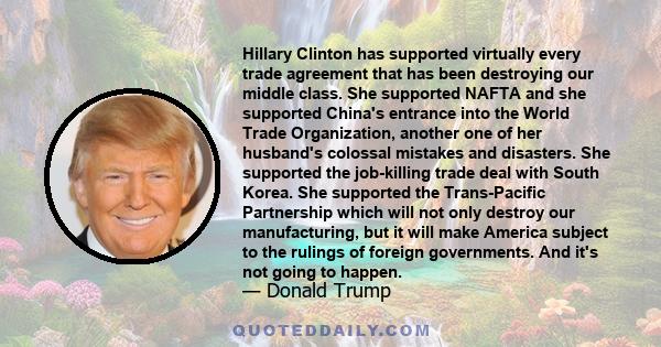 Hillary Clinton has supported virtually every trade agreement that has been destroying our middle class. She supported NAFTA and she supported China's entrance into the World Trade Organization, another one of her