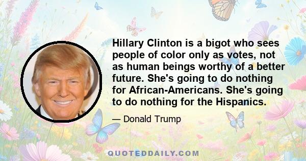 Hillary Clinton is a bigot who sees people of color only as votes, not as human beings worthy of a better future. She's going to do nothing for African-Americans. She's going to do nothing for the Hispanics.