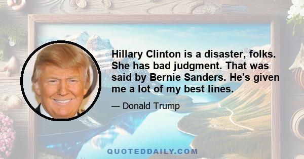 Hillary Clinton is a disaster, folks. She has bad judgment. That was said by Bernie Sanders. He's given me a lot of my best lines.