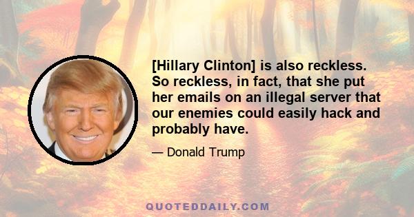 [Hillary Clinton] is also reckless. So reckless, in fact, that she put her emails on an illegal server that our enemies could easily hack and probably have.