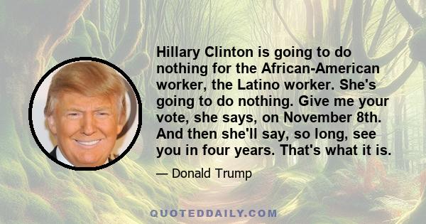 Hillary Clinton is going to do nothing for the African-American worker, the Latino worker. She's going to do nothing. Give me your vote, she says, on November 8th. And then she'll say, so long, see you in four years.