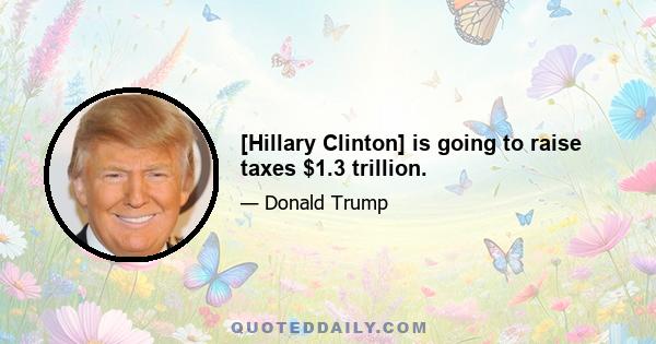 [Hillary Clinton] is going to raise taxes $1.3 trillion.