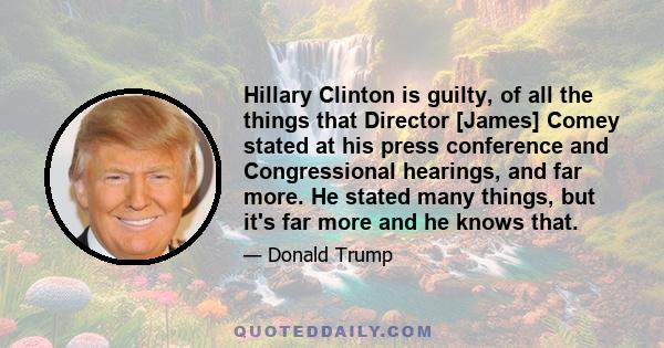 Hillary Clinton is guilty, of all the things that Director [James] Comey stated at his press conference and Congressional hearings, and far more. He stated many things, but it's far more and he knows that.