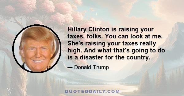 Hillary Clinton is raising your taxes, folks. You can look at me. She's raising your taxes really high. And what that's going to do is a disaster for the country.