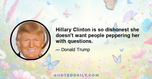 Hillary Clinton is so dishonest she doesn't want people peppering her with questions.