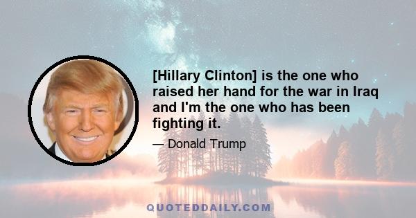 [Hillary Clinton] is the one who raised her hand for the war in Iraq and I'm the one who has been fighting it.