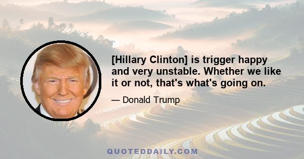 [Hillary Clinton] is trigger happy and very unstable. Whether we like it or not, that's what's going on.