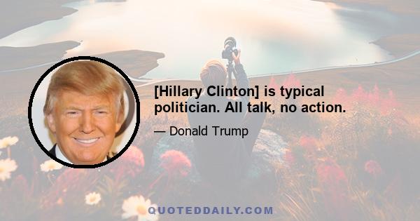 [Hillary Clinton] is typical politician. All talk, no action.