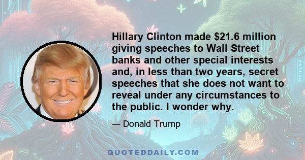 Hillary Clinton made $21.6 million giving speeches to Wall Street banks and other special interests and, in less than two years, secret speeches that she does not want to reveal under any circumstances to the public. I