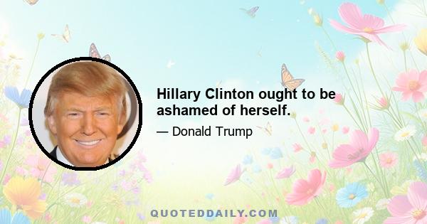 Hillary Clinton ought to be ashamed of herself.