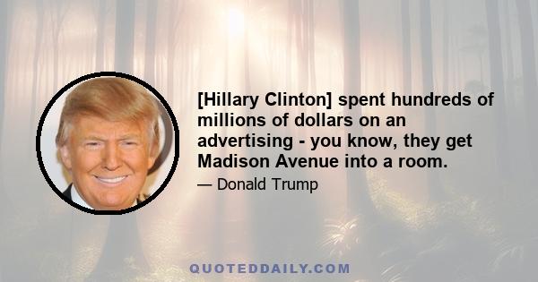 [Hillary Clinton] spent hundreds of millions of dollars on an advertising - you know, they get Madison Avenue into a room.