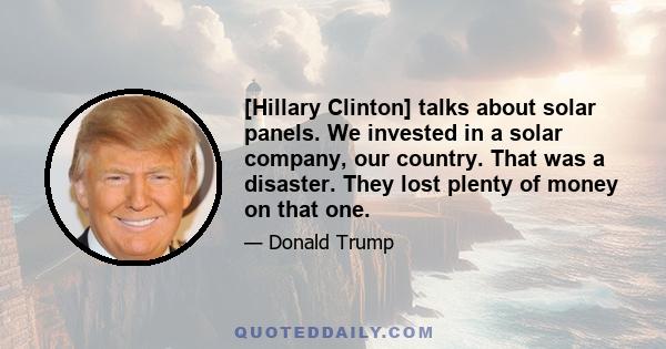 [Hillary Clinton] talks about solar panels. We invested in a solar company, our country. That was a disaster. They lost plenty of money on that one.