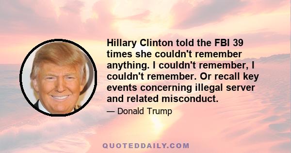 Hillary Clinton told the FBI 39 times she couldn't remember anything. I couldn't remember, I couldn't remember. Or recall key events concerning illegal server and related misconduct.