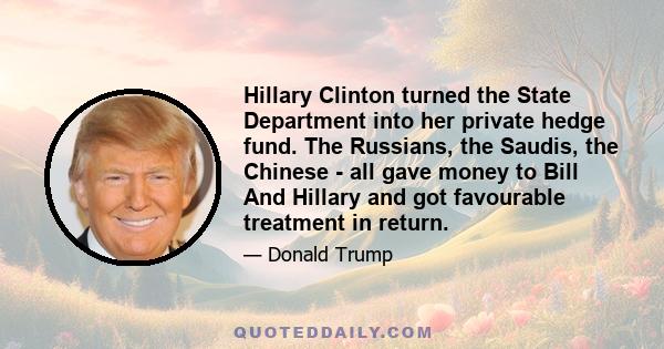 Hillary Clinton turned the State Department into her private hedge fund. The Russians, the Saudis, the Chinese - all gave money to Bill And Hillary and got favourable treatment in return.