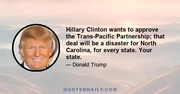 Hillary Clinton wants to approve the Trans-Pacific Partnership; that deal will be a disaster for North Carolina, for every state. Your state.