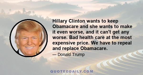 Hillary Clinton wants to keep Obamacare and she wants to make it even worse, and it can't get any worse. Bad health care at the most expensive price. We have to repeal and replace Obamacare.