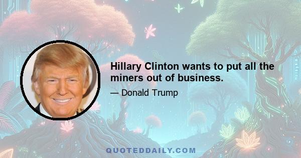 Hillary Clinton wants to put all the miners out of business.