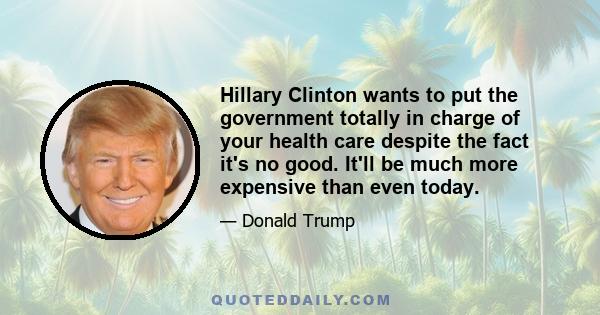 Hillary Clinton wants to put the government totally in charge of your health care despite the fact it's no good. It'll be much more expensive than even today.