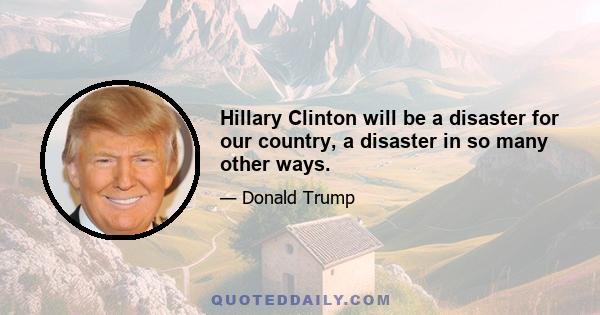 Hillary Clinton will be a disaster for our country, a disaster in so many other ways.