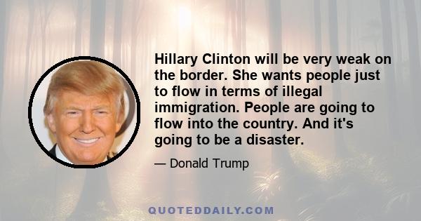 Hillary Clinton will be very weak on the border. She wants people just to flow in terms of illegal immigration. People are going to flow into the country. And it's going to be a disaster.