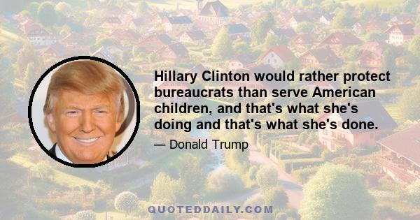 Hillary Clinton would rather protect bureaucrats than serve American children, and that's what she's doing and that's what she's done.