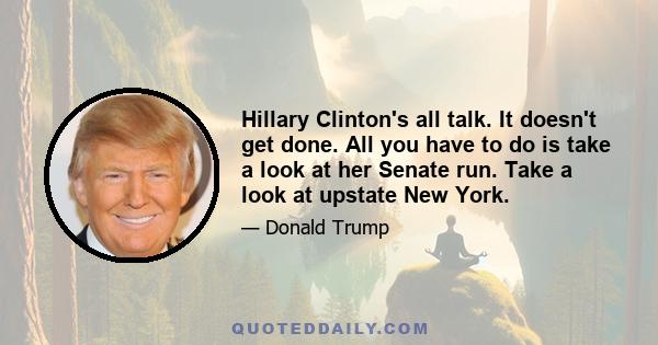 Hillary Clinton's all talk. It doesn't get done. All you have to do is take a look at her Senate run. Take a look at upstate New York.