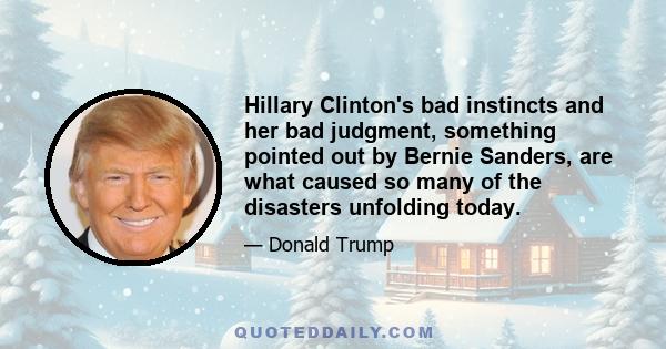 Hillary Clinton's bad instincts and her bad judgment, something pointed out by Bernie Sanders, are what caused so many of the disasters unfolding today.