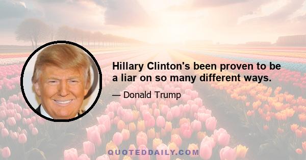 Hillary Clinton's been proven to be a liar on so many different ways.