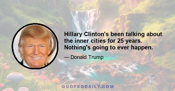 Hillary Clinton's been talking about the inner cities for 25 years. Nothing's going to ever happen.