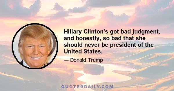 Hillary Clinton's got bad judgment, and honestly, so bad that she should never be president of the United States.