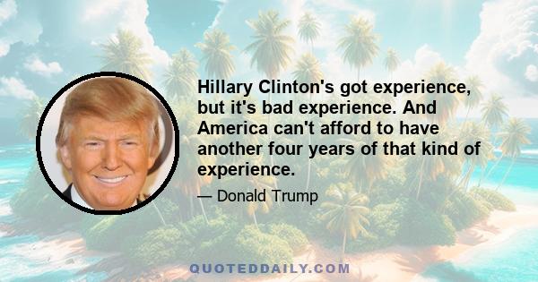 Hillary Clinton's got experience, but it's bad experience. And America can't afford to have another four years of that kind of experience.