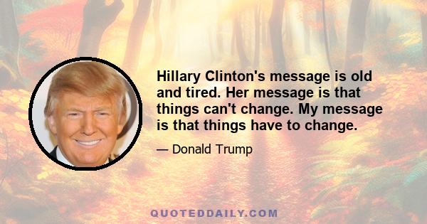 Hillary Clinton's message is old and tired. Her message is that things can't change. My message is that things have to change.