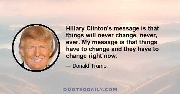 Hillary Clinton's message is that things will never change, never, ever. My message is that things have to change and they have to change right now.