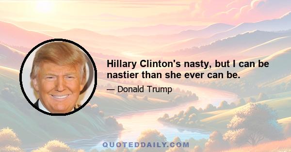 Hillary Clinton's nasty, but I can be nastier than she ever can be.