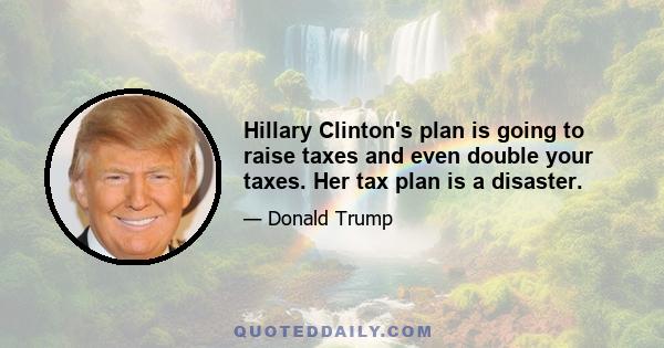 Hillary Clinton's plan is going to raise taxes and even double your taxes. Her tax plan is a disaster.