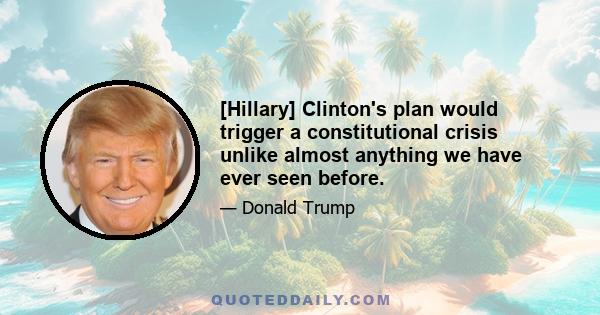 [Hillary] Clinton's plan would trigger a constitutional crisis unlike almost anything we have ever seen before.