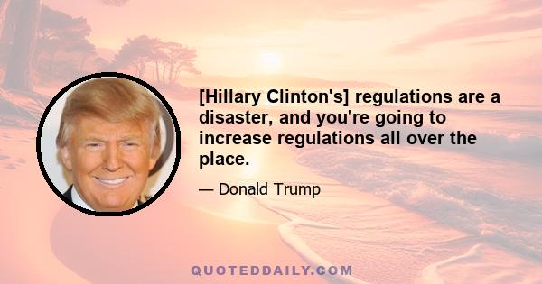 [Hillary Clinton's] regulations are a disaster, and you're going to increase regulations all over the place.