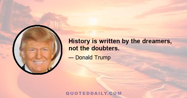 History is written by the dreamers, not the doubters.