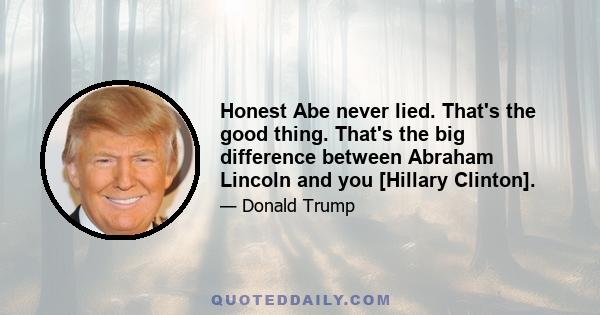 Honest Abe never lied. That's the good thing. That's the big difference between Abraham Lincoln and you [Hillary Clinton].