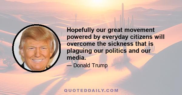 Hopefully our great movement powered by everyday citizens will overcome the sickness that is plaguing our politics and our media.