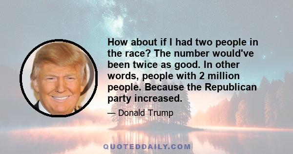 How about if I had two people in the race? The number would've been twice as good. In other words, people with 2 million people. Because the Republican party increased.