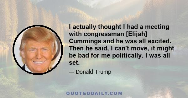 I actually thought I had a meeting with congressman [Elijah] Cummings and he was all excited. Then he said, I can't move, it might be bad for me politically. I was all set.