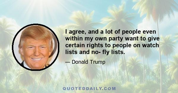 I agree, and a lot of people even within my own party want to give certain rights to people on watch lists and no- fly lists.