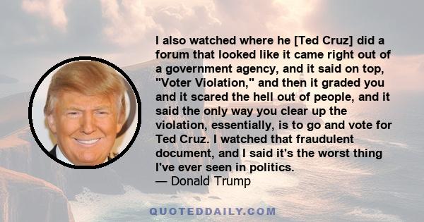 I also watched where he [Ted Cruz] did a forum that looked like it came right out of a government agency, and it said on top, Voter Violation, and then it graded you and it scared the hell out of people, and it said the 