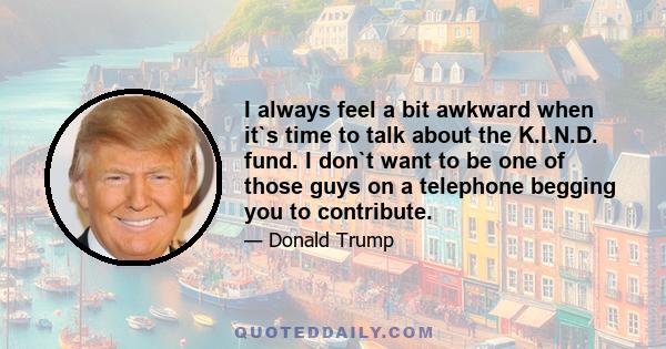 I always feel a bit awkward when it`s time to talk about the K.I.N.D. fund. I don`t want to be one of those guys on a telephone begging you to contribute.