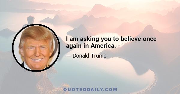 I am asking you to believe once again in America.